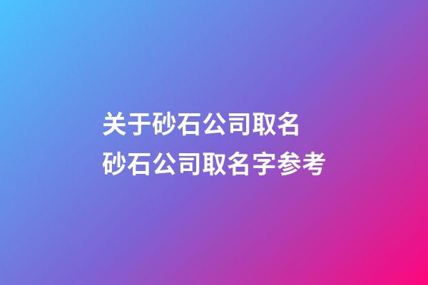 关于砂石公司取名 砂石公司取名字参考-第1张-公司起名-玄机派